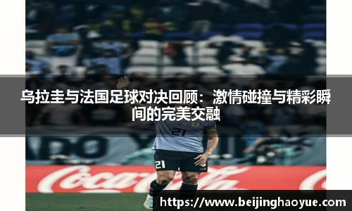 乌拉圭与法国足球对决回顾：激情碰撞与精彩瞬间的完美交融