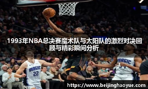 1993年NBA总决赛魔术队与太阳队的激烈对决回顾与精彩瞬间分析